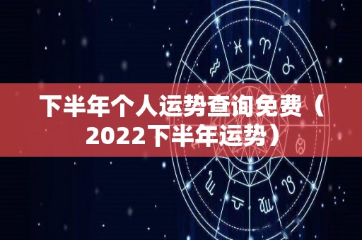 下半年个人运势查询免费（2022下半年运势）