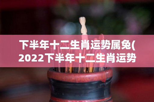 下半年十二生肖运势属兔(2022下半年十二生肖运势：属兔人财运爆棚，不断收获好运！)