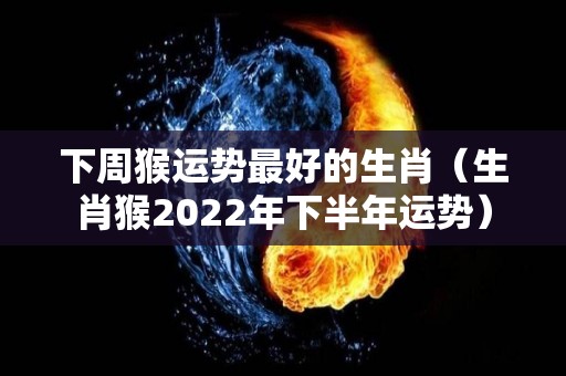 下周猴运势最好的生肖（生肖猴2022年下半年运势）