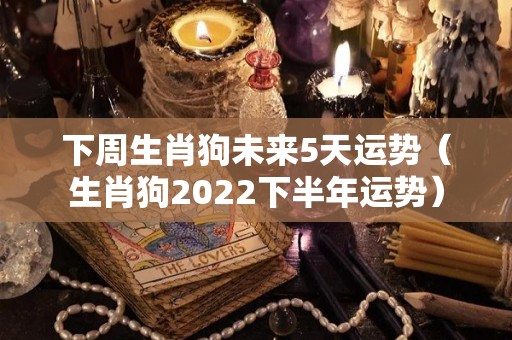 下周生肖狗未来5天运势（生肖狗2022下半年运势）