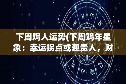 下周鸡人运势(下周鸡年星象：幸运拐点或迎贵人，财运暗藏波澜！)