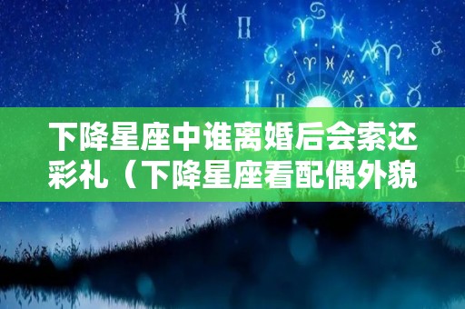 下降星座中谁离婚后会索还彩礼（下降星座看配偶外貌性格特征）