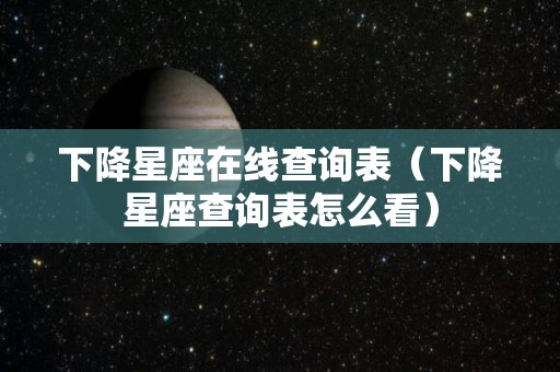 下降星座在线查询表（下降星座查询表怎么看）