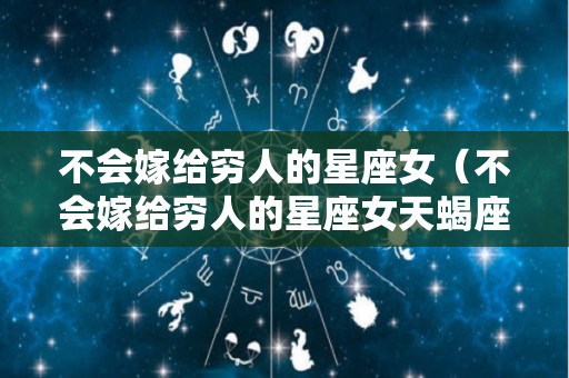 不会嫁给穷人的星座女（不会嫁给穷人的星座女天蝎座色代表什么）