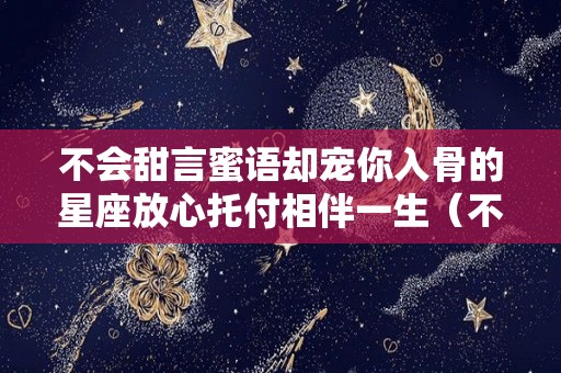 不会甜言蜜语却宠你入骨的星座放心托付相伴一生（不会甜言蜜语的成语）