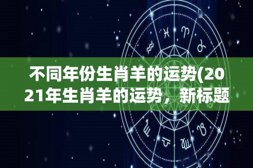 不同年份生肖羊的运势(2021年生肖羊的运势，新标题：羊年财运旺，事业逐渐上扬，感情对双方都有好处)