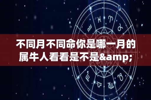 不同月不同命你是哪一月的属牛人看看是不是"发财牛"的简单介绍