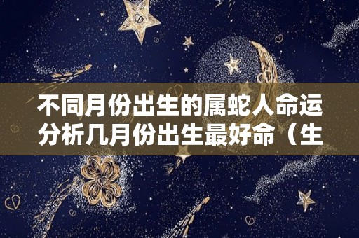 不同月份出生的属蛇人命运分析几月份出生最好命（生肖蛇出生月份决定你的命运,以下4个月的命超好!）