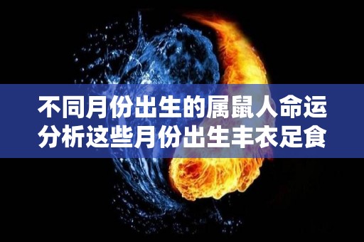 不同月份出生的属鼠人命运分析这些月份出生丰衣足食（属鼠人不同月份出生的命运都如何）