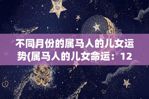 不同月份的属马人的儿女运势(属马人的儿女命运：12个月份的运势大揭秘！)