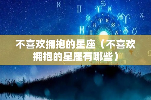 不喜欢拥抱的星座（不喜欢拥抱的星座有哪些）