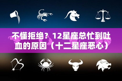 不懂拒绝？12星座总忙到吐血的原因（十二星座恶心）