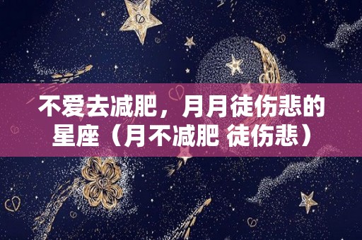 不爱去减肥，月月徒伤悲的星座（月不减肥 徒伤悲）