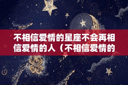 不相信爱情的星座不会再相信爱情的人（不相信爱情的星座不会再相信爱情的人什么意思）