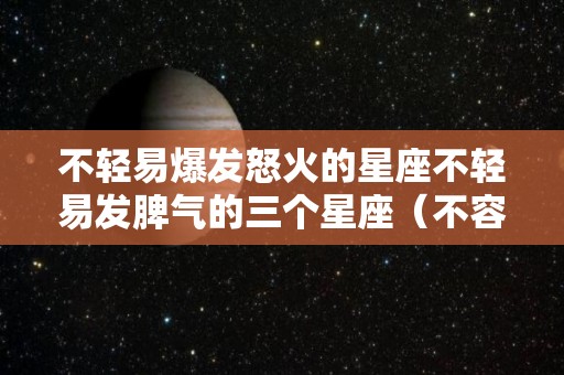 不轻易爆发怒火的星座不轻易发脾气的三个星座（不容易生气的星座）