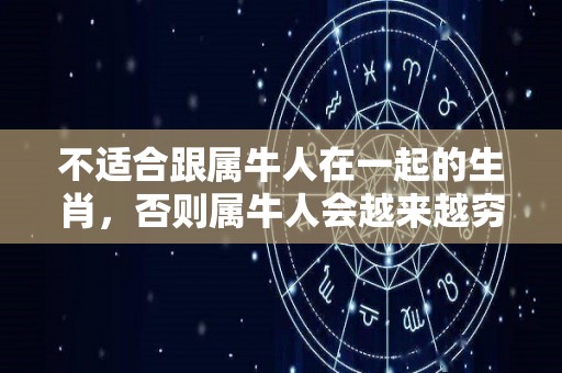 不适合跟属牛人在一起的生肖，否则属牛人会越来越穷！（属牛的人不能和属什么的在一起）