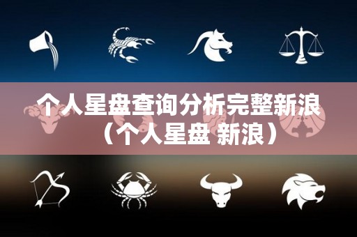 个人星盘查询分析完整新浪（个人星盘 新浪）