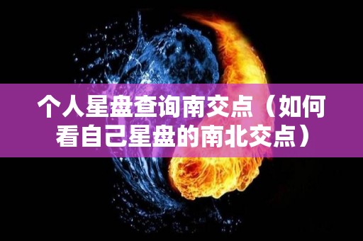 个人星盘查询南交点（如何看自己星盘的南北交点）