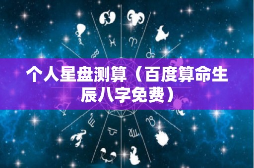 个人星盘测算（百度算命生辰八字免费）