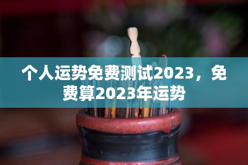 个人运势免费测试2023，免费算2023年运势