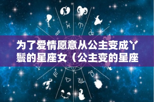 为了爱情愿意从公主变成丫鬟的星座女（公主变的星座有哪些）