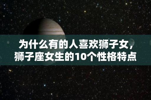 为什么有的人喜欢狮子女，狮子座女生的10个性格特点（狮子座女生喜欢什么女生）