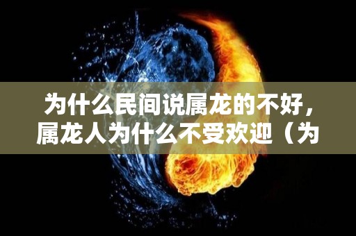 为什么民间说属龙的不好，属龙人为什么不受欢迎（为什么属龙的人没有人喜欢）