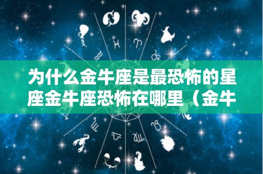 为什么金牛座是最恐怖的星座金牛座恐怖在哪里（金牛座为什么那么恐怖）