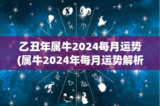 乙丑年属牛2024每月运势(属牛2024年每月运势解析)