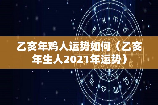 乙亥年鸡人运势如何（乙亥年生人2021年运势）