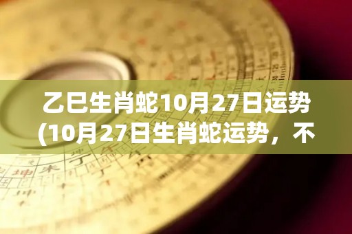 乙巳生肖蛇10月27日运势(10月27日生肖蛇运势，不可错过！)