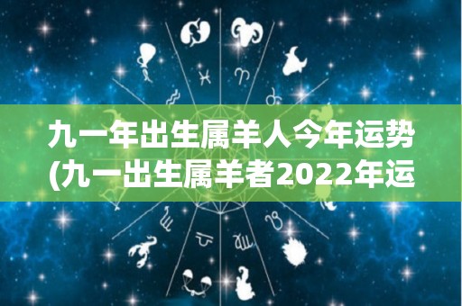 九一年出生属羊人今年运势(九一出生属羊者2022年运势：平稳顺遂，工作有提升机会，财运有所增加。)