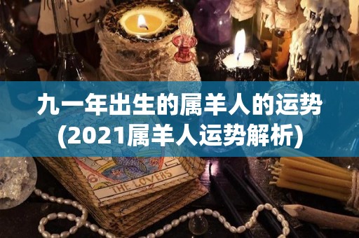 九一年出生的属羊人的运势(2021属羊人运势解析)