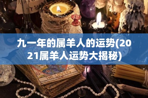 九一年的属羊人的运势(2021属羊人运势大揭秘)