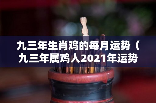 九三年生肖鸡的每月运势（九三年属鸡人2021年运势）