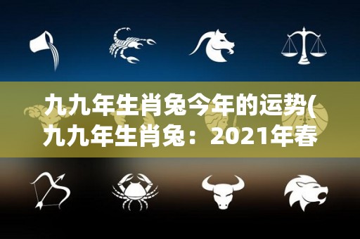 九九年生肖兔今年的运势(九九年生肖兔：2021年春季运势展望)