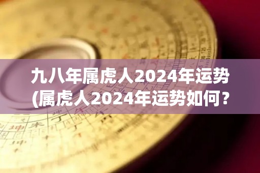 九八年属虎人2024年运势(属虎人2024年运势如何？)