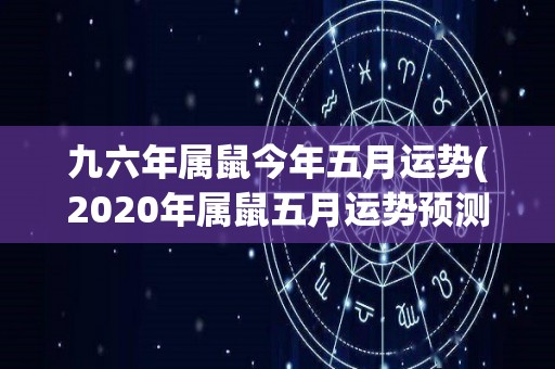 九六年属鼠今年五月运势(2020年属鼠五月运势预测)