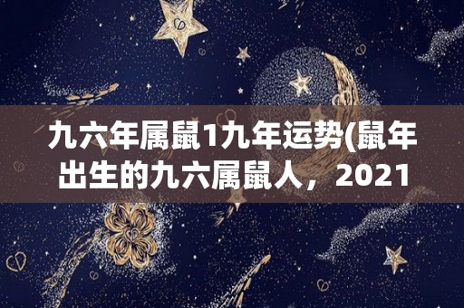 九六年属鼠1九年运势(鼠年出生的九六属鼠人，2021年运势如何？——50字以内)