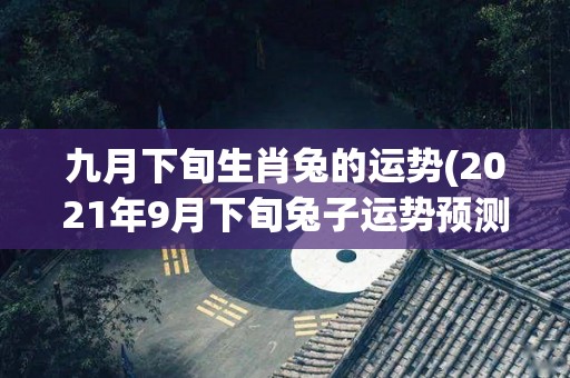 九月下旬生肖兔的运势(2021年9月下旬兔子运势预测)