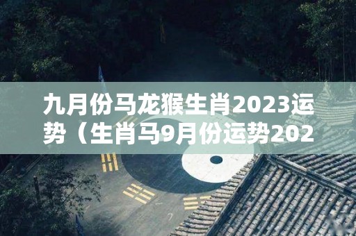 九月份马龙猴生肖2023运势（生肖马9月份运势2020）