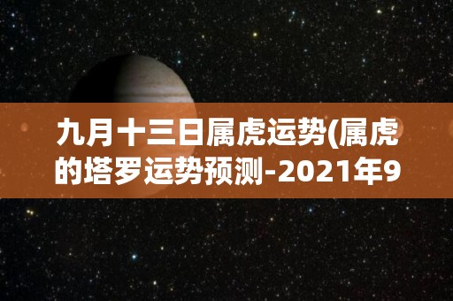 九月十三日属虎运势(属虎的塔罗运势预测-2021年9月13日)