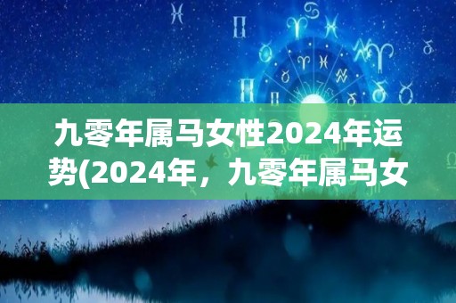 九零年属马女性2024年运势(2024年，九零年属马女性的运势如何？)