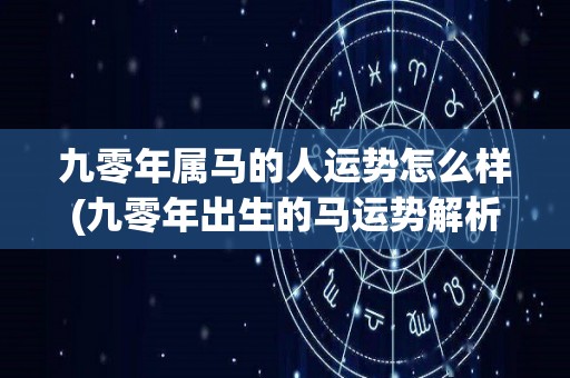 九零年属马的人运势怎么样(九零年出生的马运势解析)