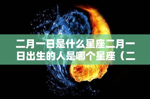 二月一日是什么星座二月一日出生的人是哪个星座（二月一号是什么星座?）