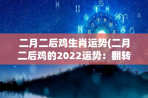 二月二后鸡生肖运势(二月二后鸡的2022运势：翻转人生的机会即将来临)