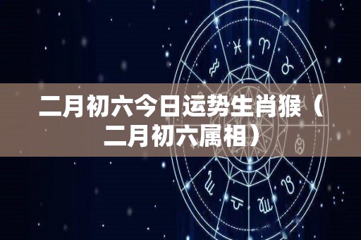 二月初六今日运势生肖猴（二月初六属相）