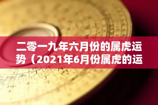 二零一九年六月份的属虎运势（2021年6月份属虎的运势）