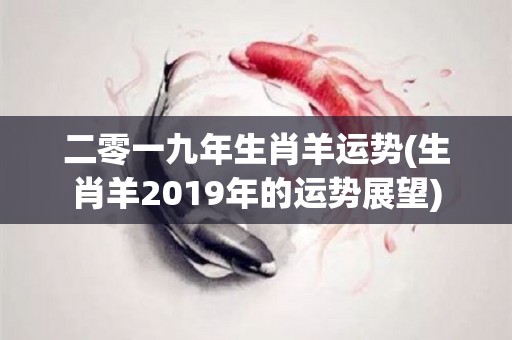 二零一九年生肖羊运势(生肖羊2019年的运势展望)