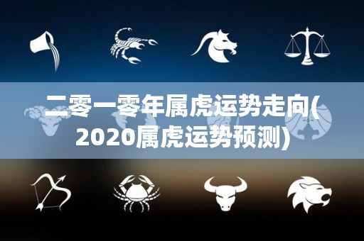 二零一零年属虎运势走向(2020属虎运势预测)